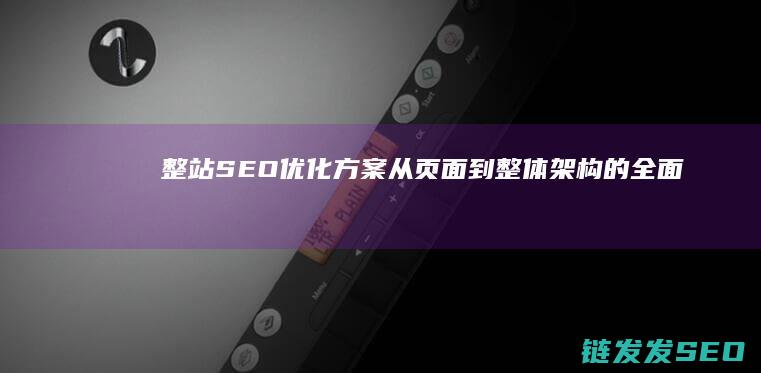 整站SEO优化方案：从页面到整体架构的全面提升 (seo整站优化解决方案)