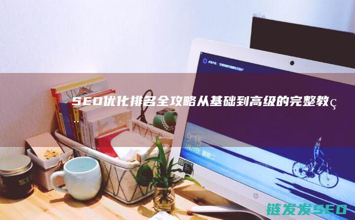 SEO优化排名全攻略：从基础到高级的完整教程 (Seo优化排名在不同的浏览器中都要做吗)