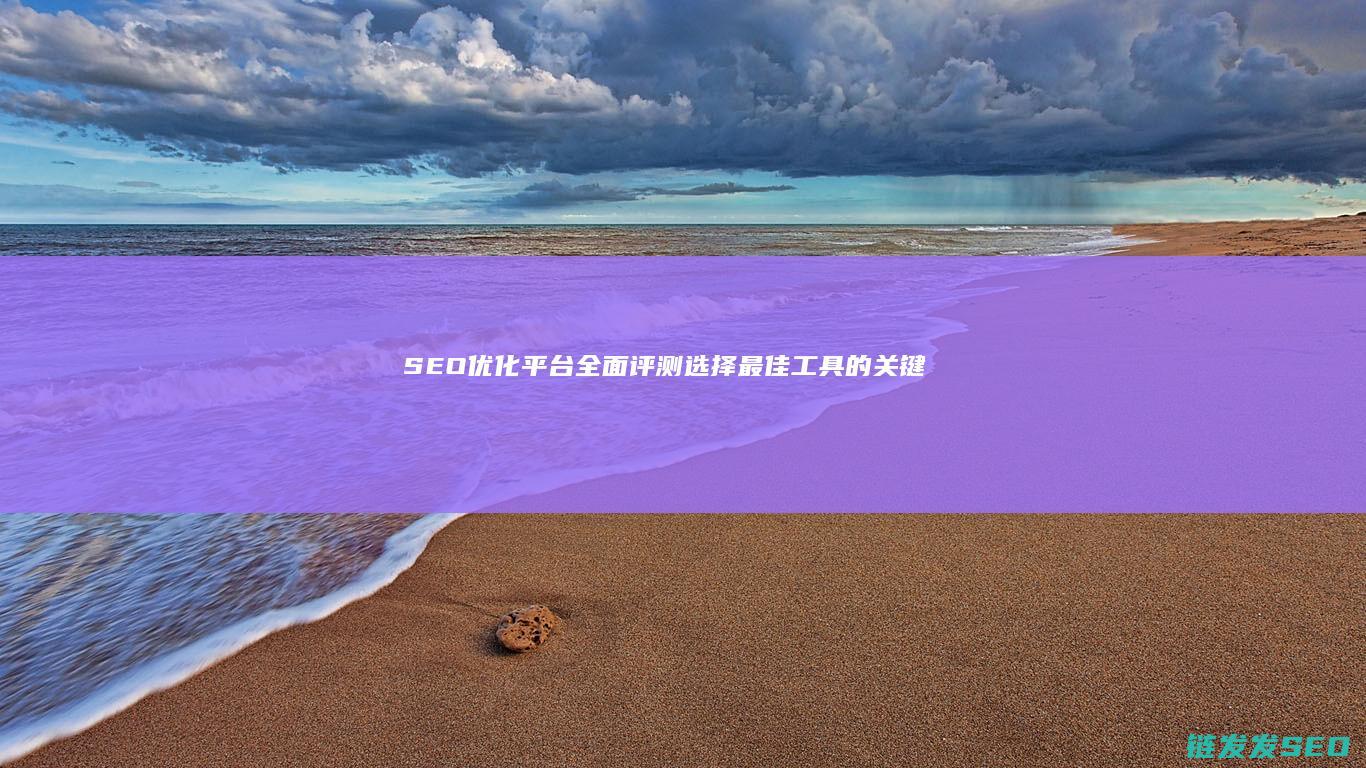 SEO优化平台全面评测：选择最佳工具的关键指南 (seo 优化是什么)
