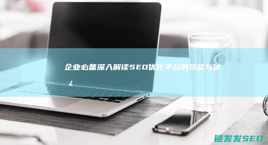 企业必备！深入解读SEO优化平台的功能与优势 (企业深造)