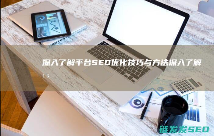 深入了解平台SEO优化技巧与方法 (深入了解平台怎么写)