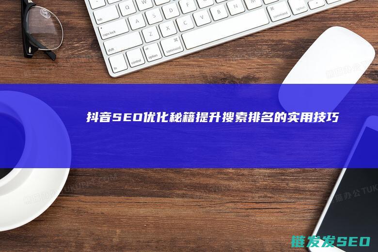 抖音SEO优化秘籍：提升搜索排名的实用技巧 (抖音seo优势)