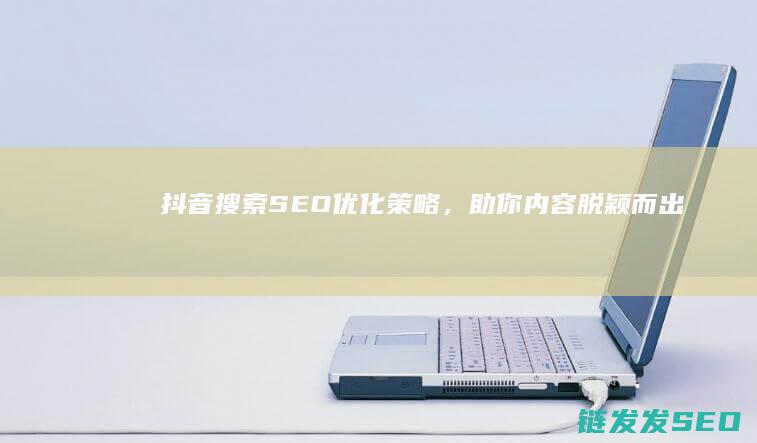 抖音搜索SEO优化策略，助你内容脱颖而出 (抖音搜索seo)