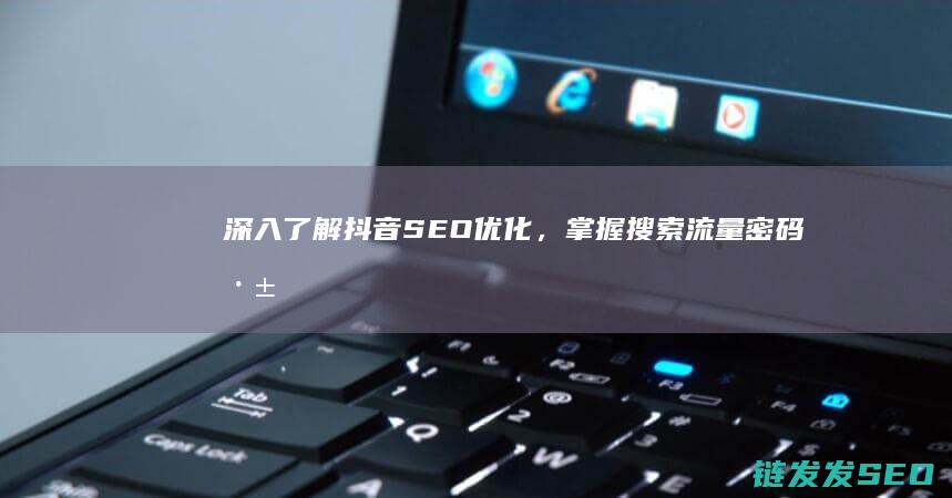 深入了解抖音SEO优化，掌握搜索流量密码 (深入了解抖音文案)