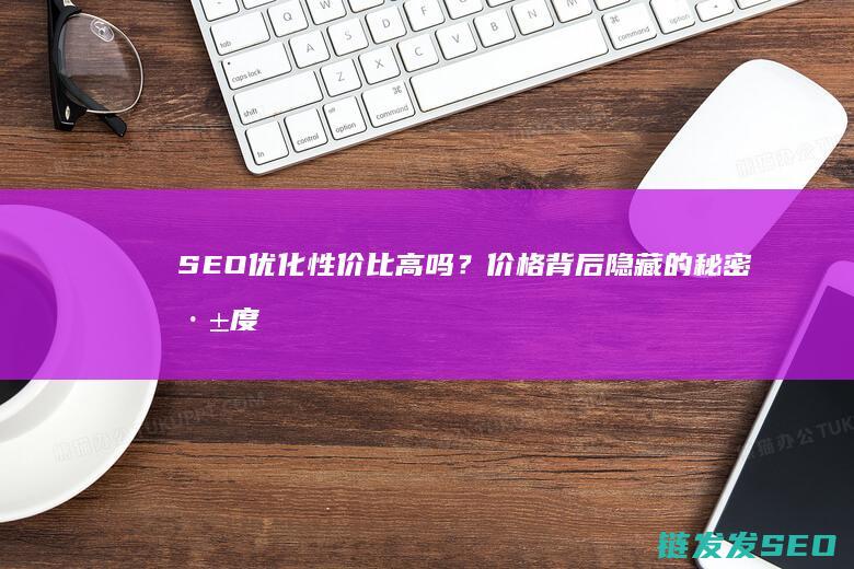 SEO优化性价比高吗？价格背后隐藏的秘密深度解读 (seo的优化策略有哪些)