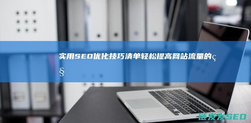 实用SEO优化技巧清单：轻松提高网站流量的秘密武器 (seo的实际运用)