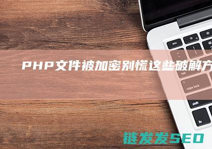 PHP文件被加密-别慌！这些破解方法请收好 (php 文件)