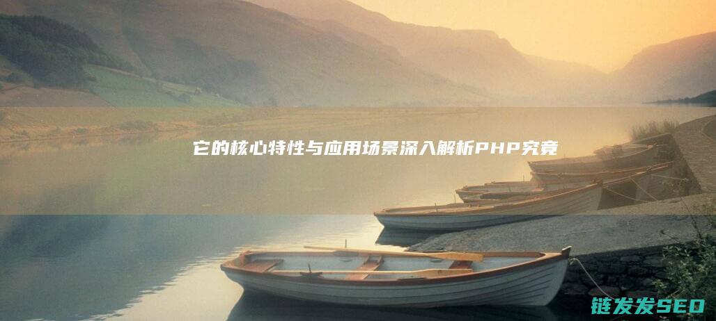 它的核心特性与应用场景-深入解析-PHP究竟是什么 (它的核心特性有哪些)