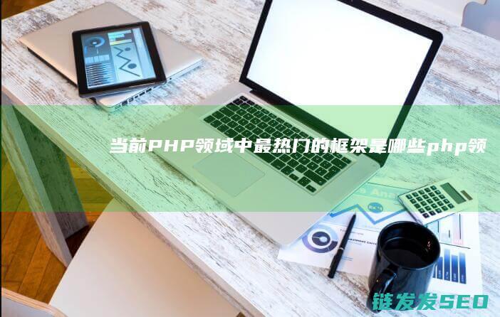 当前PHP领域中最热门的框架是哪些 (php领域)