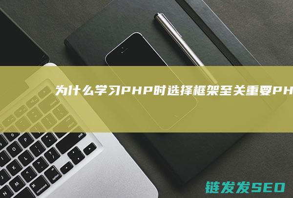 为什么学习PHP时选择框架至关重要-PHP框架的功能与优势全面解析 (为何学?)