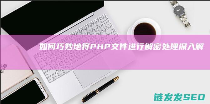 如何巧妙地将PHP文件进行解密处理-深入解析 (如何巧妙地将游戏融入一日活动中)