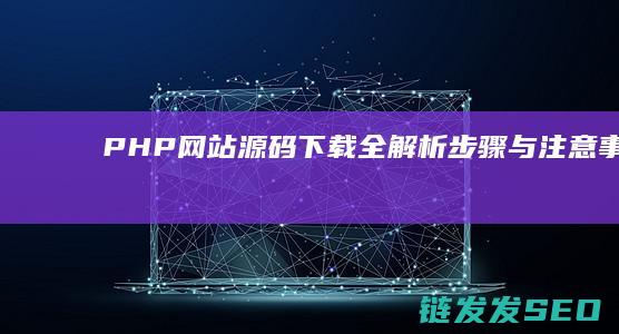 PHP网站源码下载全解析-步骤与注意事项 (php网站源码下载)
