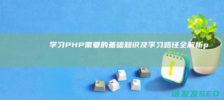 学习PHP需要的基础知识及学习路径全解析 (php要学吗)