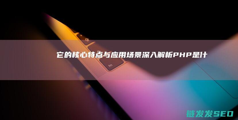 它的核心特点与应用场景-深入解析-PHP是什么 (它的核心特点是英语)