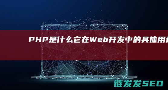 PHP是什么-它在Web开发中的具体用途详解 (php是什么格式的文件)