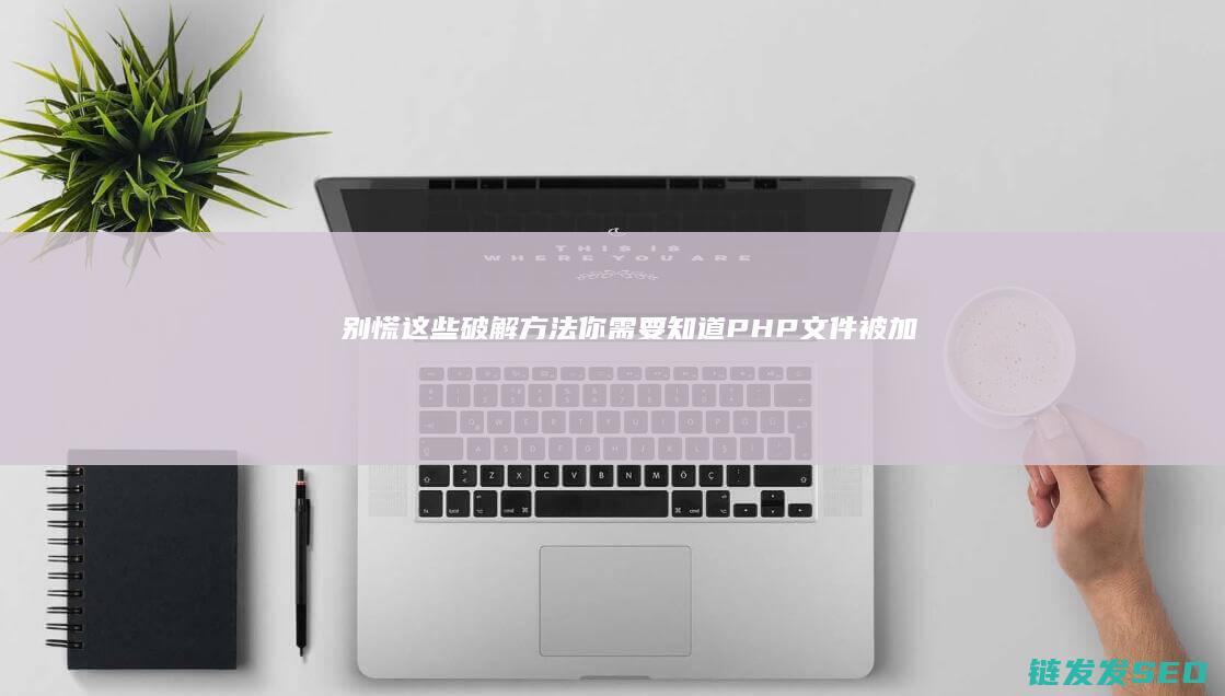 别慌！这些破解方法你需要知道-PHP文件被加密 (破防是意思)