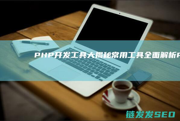 PHP开发工具大揭秘-常用工具全面解析 (PHP开发工程师)