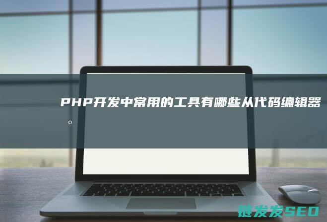 PHP开发中常用的工具有哪些-从代码编辑器到调试器全面解析 (php开发中印象最深的经历是什么)