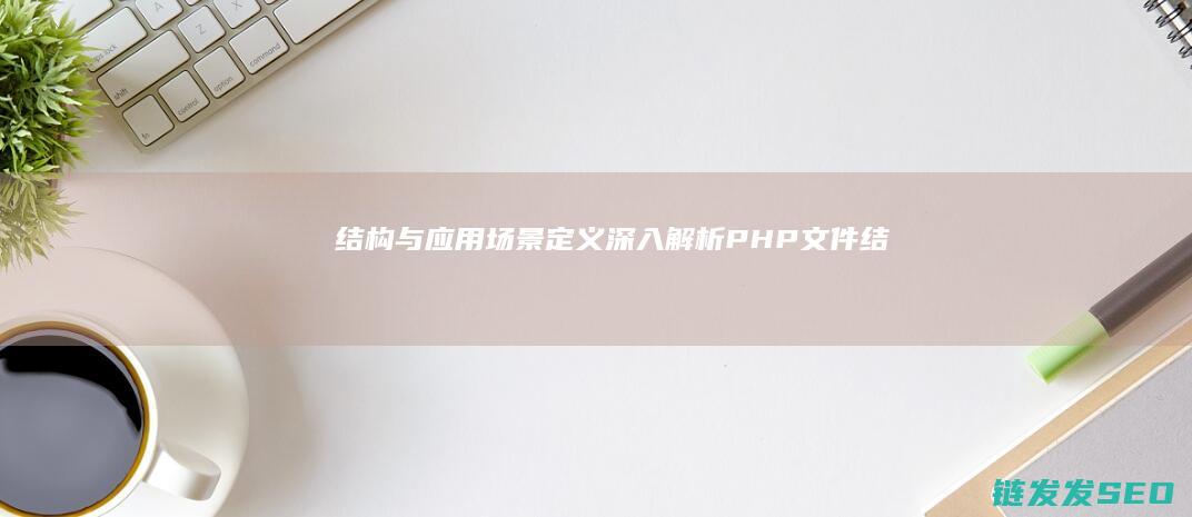 结构与应用场景-定义-深入解析PHP文件 (结构与应用场景的区别)