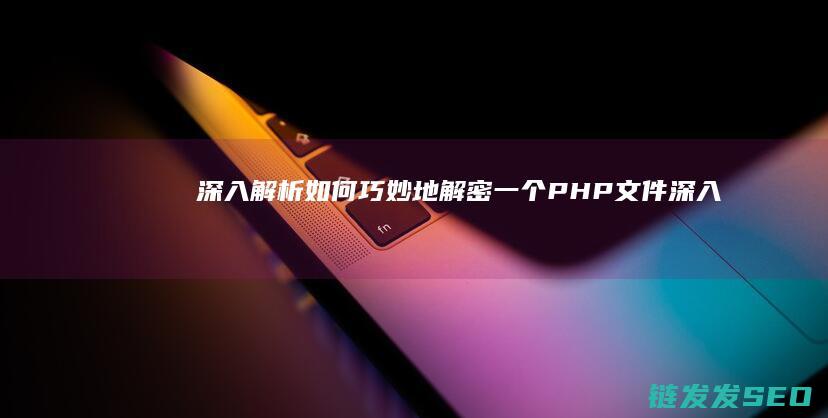 深入解析-如何巧妙地解密一个PHP文件 (深入解读是什么意思)