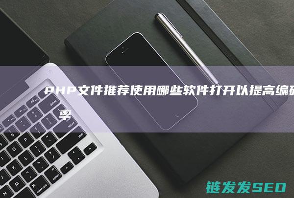 PHP文件推荐使用哪些软件打开以提高编码效率 (php 文件)