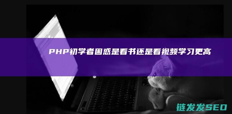PHP初学者困惑-是看书还是看视频学习更高效 (php初学者用什么软件)