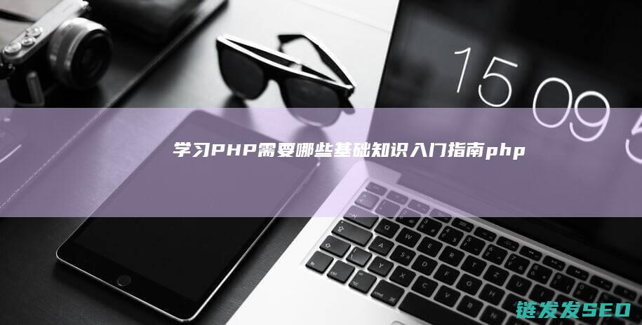 学习PHP需要哪些基础知识-入门指南 (php要学吗)