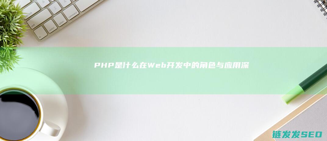 PHP是什么-在Web开发中的角色与应用-深入解析 (php是什么格式的文件)