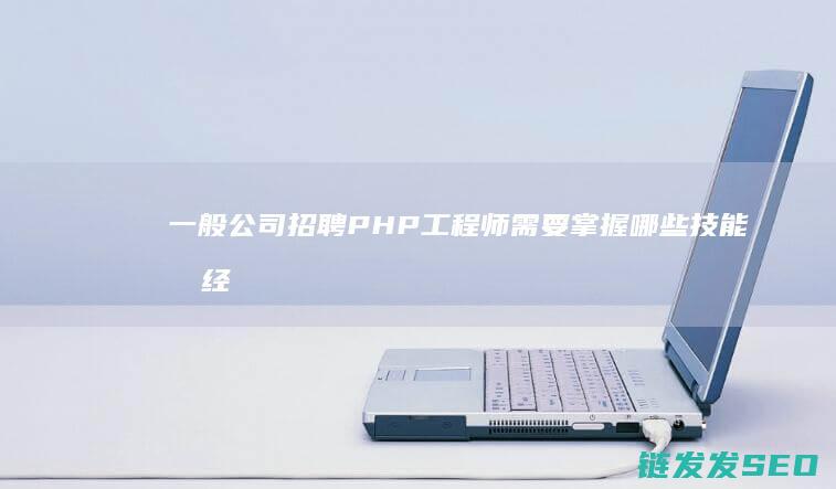 一般公司招聘PHP工程师需要掌握哪些技能和经验 (一般公司招聘流程要多久)