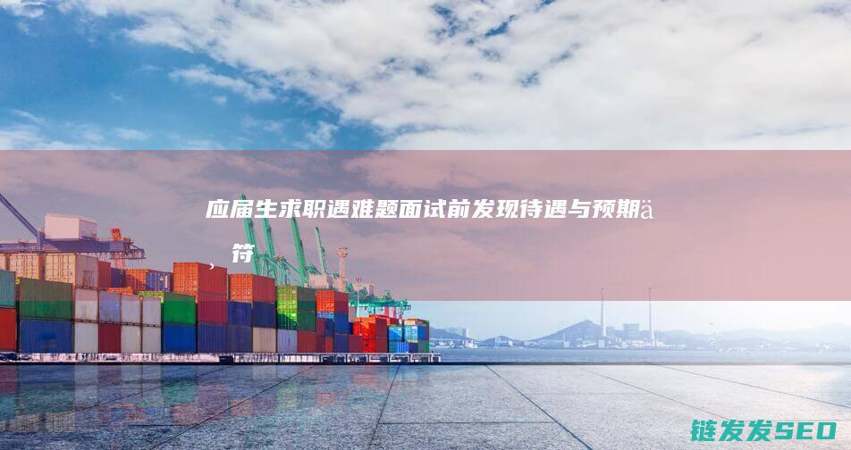 应届生求职遇难题-面试前发现待遇与预期不符 (应届生求职遇到的问题)
