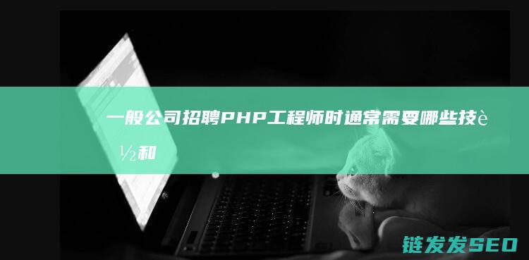 一般公司招聘PHP工程师时通常需要哪些技能和经验 (一般公司招聘体检哪些项目)