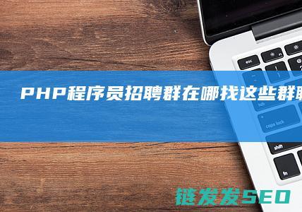 PHP程序员招聘群在哪找-这些群聊信息不容错过 (PHP程序员招聘)
