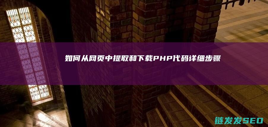 如何从网页中提取和下载PHP代码-详细步骤指南 (如何从网页中提取文字内容)