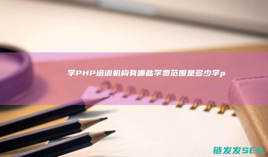 学PHP培训机构有哪些-学费范围是多少 (学php培训去哪里好)