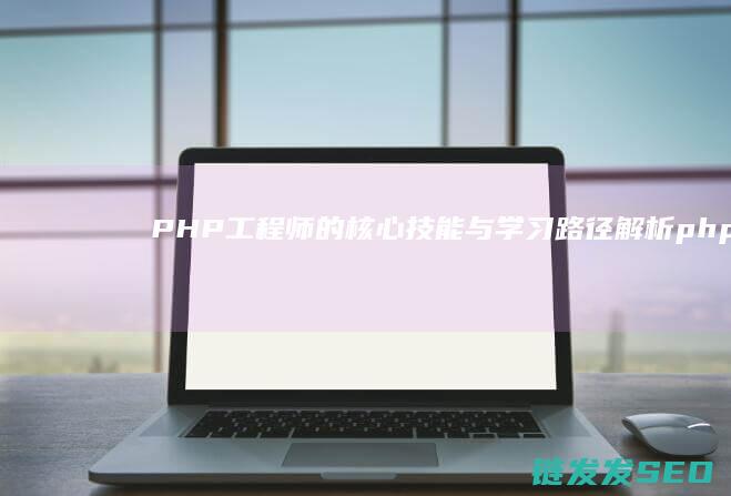 PHP工程师的核心技能与学习路径解析 (php工程师是什么)