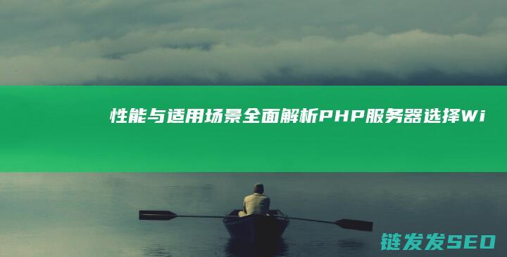 性能与适用场景全面解析-PHP服务器选择Windows还是Linux (性能与适用场景的关系)