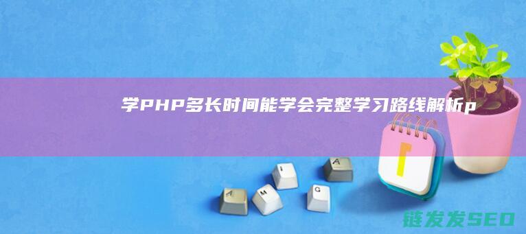 学PHP多长时间能学会-完整学习路线解析 (php学多久)