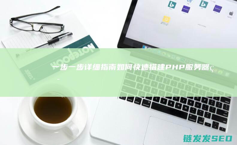 一步一步详细指南-如何快速搭建PHP服务器环境 (一步一步详细地)
