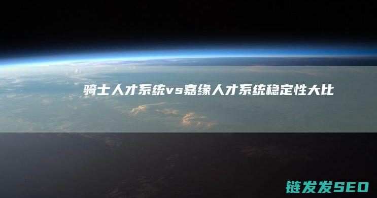 骑士人才系统-vs-嘉缘人才系统-稳定性大比拼-vs-一网云人才系统 (骑士人才网)