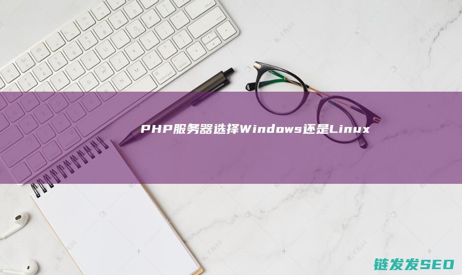 PHP服务器选择Windows还是Linux-详细对比分析 (php服务器搭建教程)