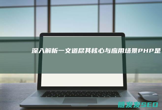 深入解析-一文道尽其核心与应用场景-PHP是什么 (深入解读是什么意思)