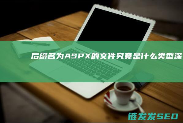 后缀名为ASPX的文件究竟是什么类型-深入解析 (后缀名为asc用什么软件打开)