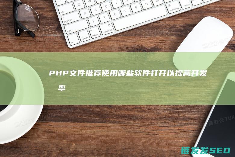 PHP文件推荐使用哪些软件打开以提高开发效率 (php文件夹怎么运行)