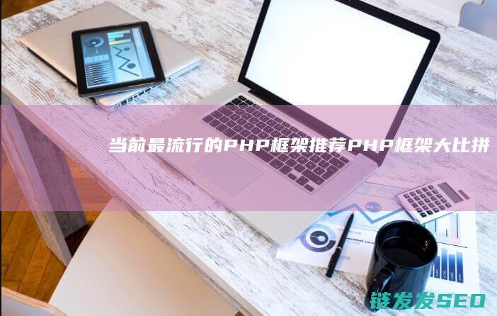 当前最流行的PHP框架推荐-PHP框架大比拼 (当前最流行的歌曲是哪一首)