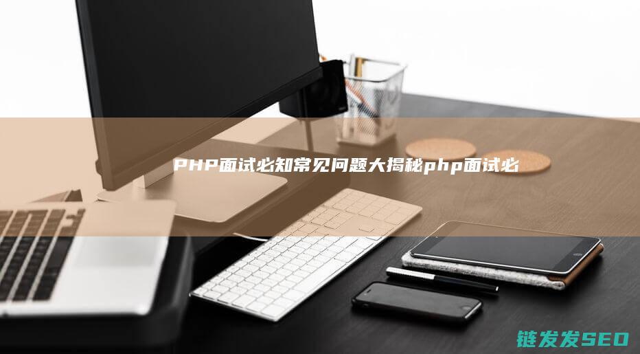 PHP面试必知-常见问题大揭秘 (php面试必背100题)