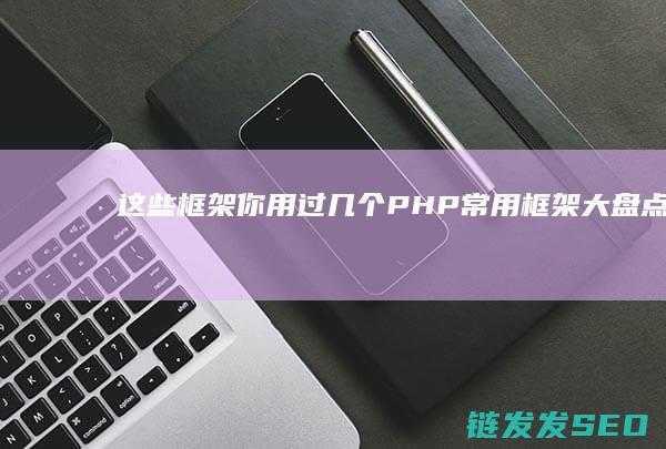 这些框架你用过几个-PHP常用框架大盘点 (这些框架你用来干什么)