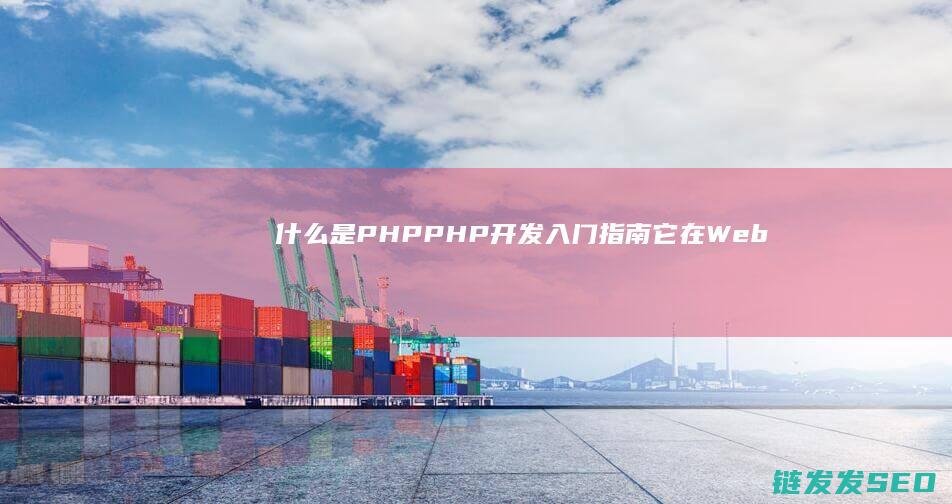 什么是PHP-PHP开发入门指南-它在Web开发中的作用 (什么是pHp的常量)