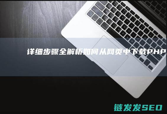 详细步骤全解析-如何从网页中下载PHP代码 (详细步骤全解怎么写)