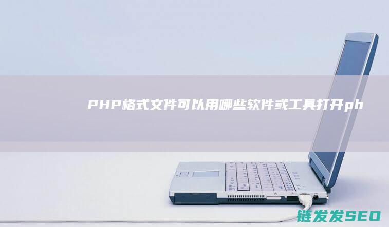 PHP格式文件可以用哪些软件或工具打开 (php格式文件怎么打开)