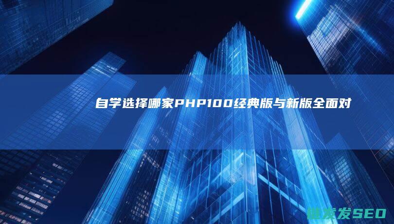 自学选择哪家-PHP100经典版与新版全面对比 (自学选择哪家教育机构)